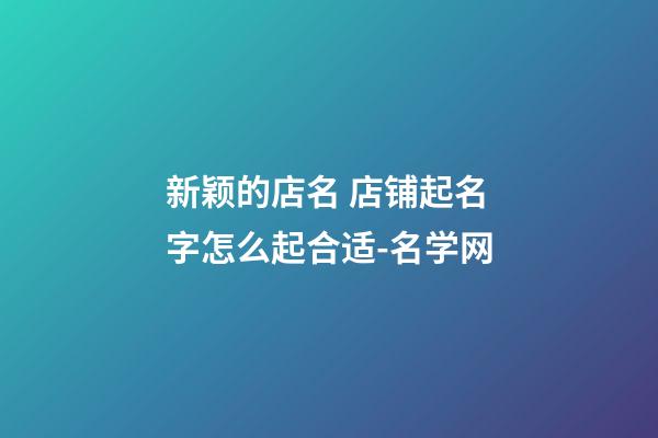 新颖的店名 店铺起名字怎么起合适-名学网-第1张-店铺起名-玄机派